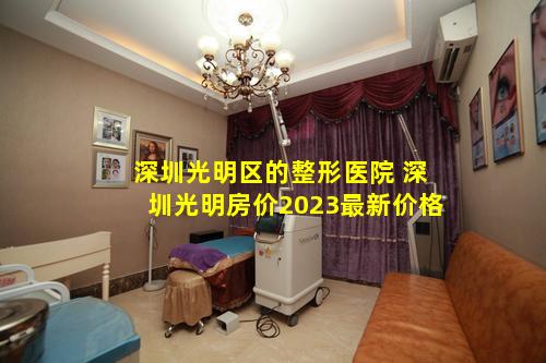 深圳光明区的整形医院 深圳光明房价2023最新价格